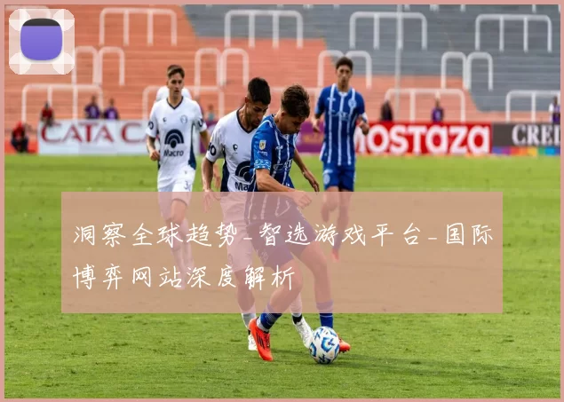 洞察全球趋势_智选游戏平台_国际博弈网站深度解析