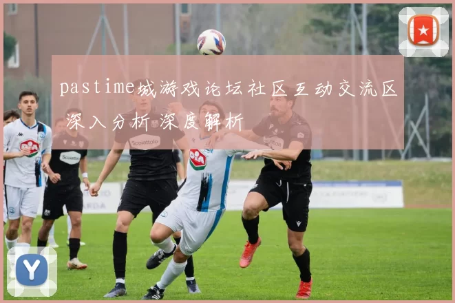 pastime城游戏论坛社区互动交流区 深入分析 深度解析