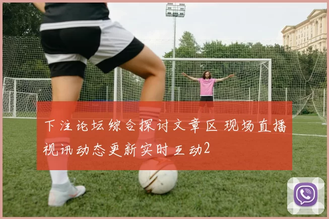 下注论坛综合探讨文章区 现场直播视讯动态更新实时互动2