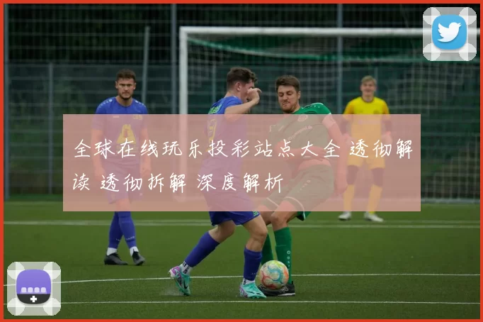 全球在线玩乐投彩站点大全 透彻解读 透彻拆解 深度解析