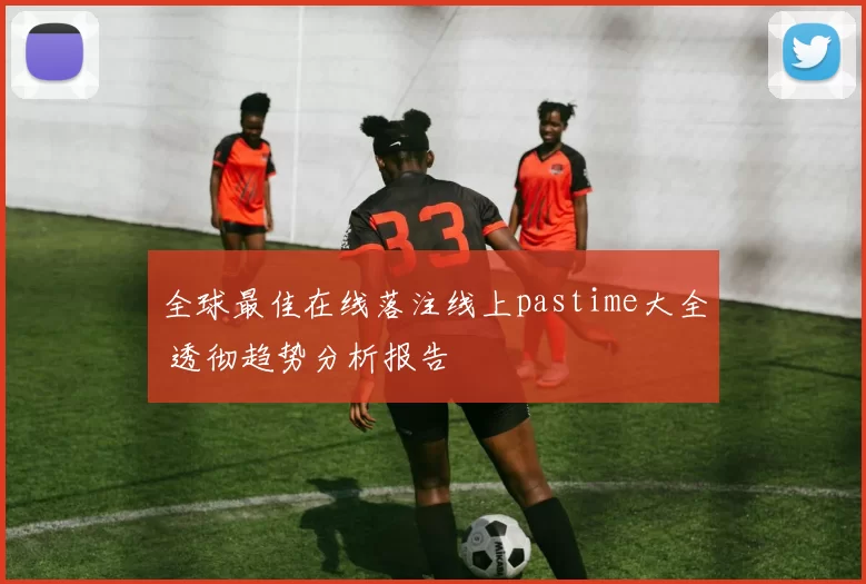 全球最佳在线落注线上pastime大全 透彻趋势分析报告