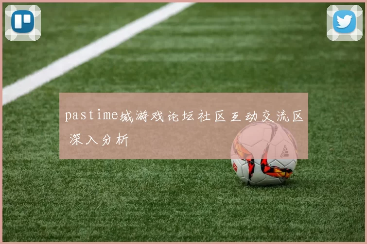 pastime城游戏论坛社区互动交流区 深入分析