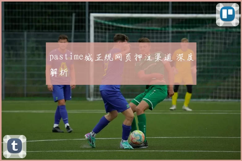 pastime城正规网页押注渠道 深度解析