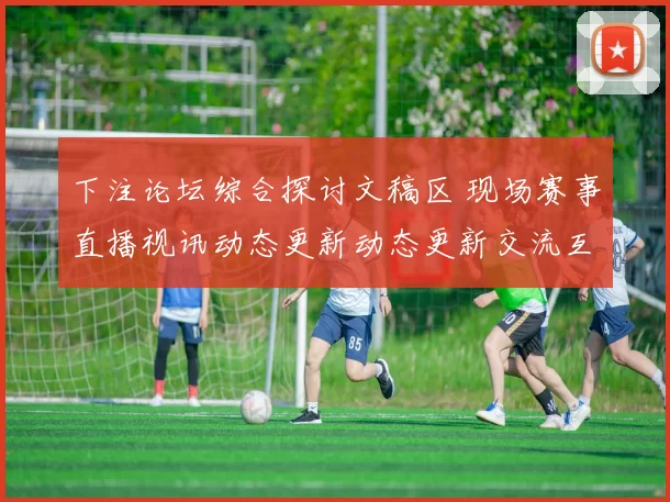 下注论坛综合探讨文稿区 现场赛事直播视讯动态更新动态更新交流互动2
