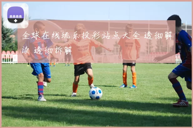 全球在线玩乐投彩站点大全 透彻解读 透彻拆解