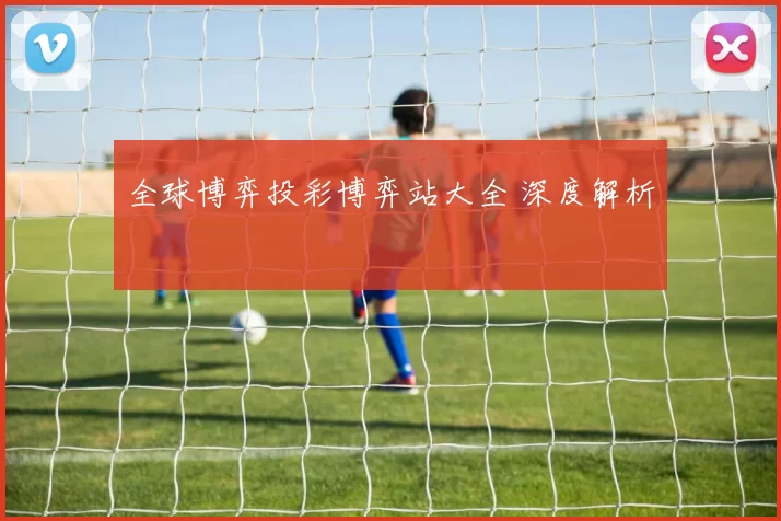 全球博弈投彩博弈站大全 深度解析