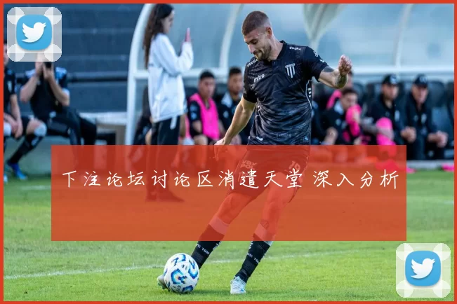 下注论坛讨论区消遣天堂 深入分析