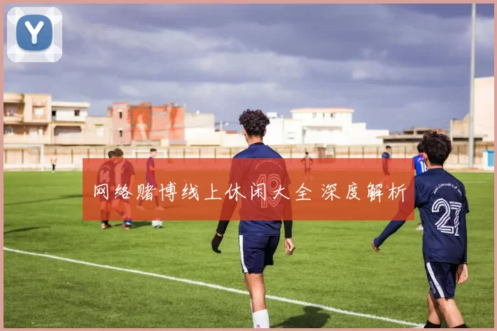 网络赌博线上休闲大全 深度解析