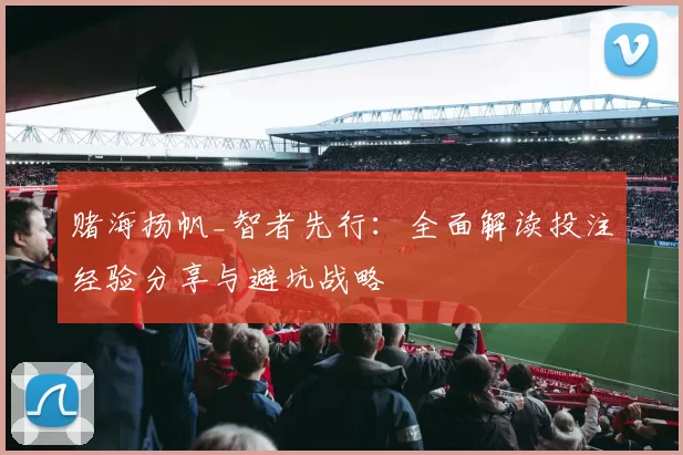 赌海扬帆_智者先行：全面解读投注经验分享与避坑战略
