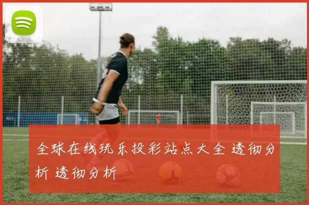 全球在线玩乐投彩站点大全 透彻分析 透彻分析