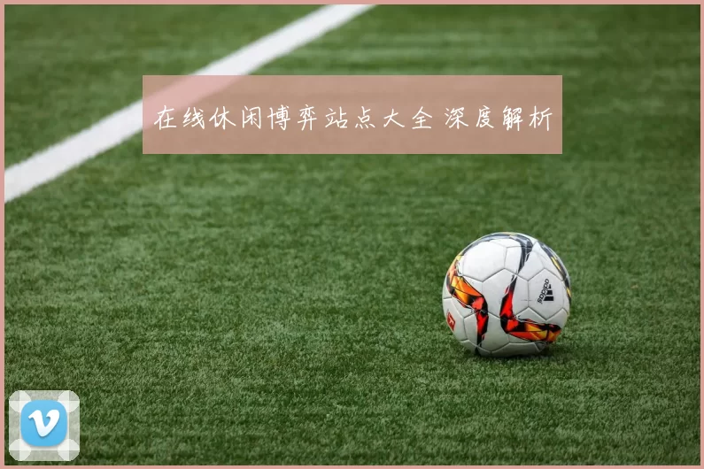 在线休闲博弈站点大全 深度解析