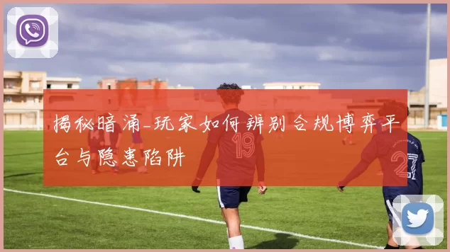 揭秘暗涌_玩家如何辨别合规博弈平台与隐患陷阱