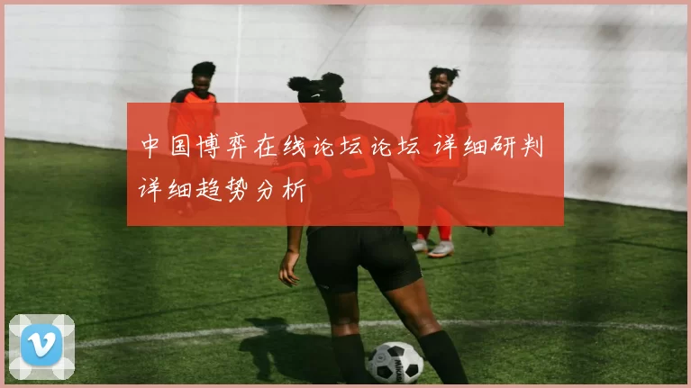 中国博弈在线论坛论坛 详细研判 详细趋势分析