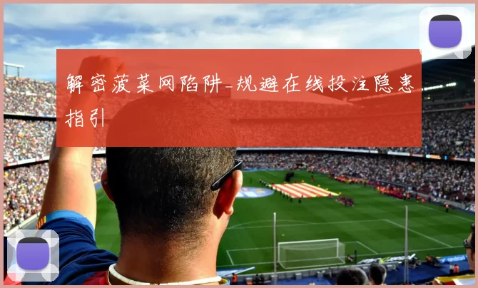 解密菠菜网陷阱_规避在线投注隐患指引