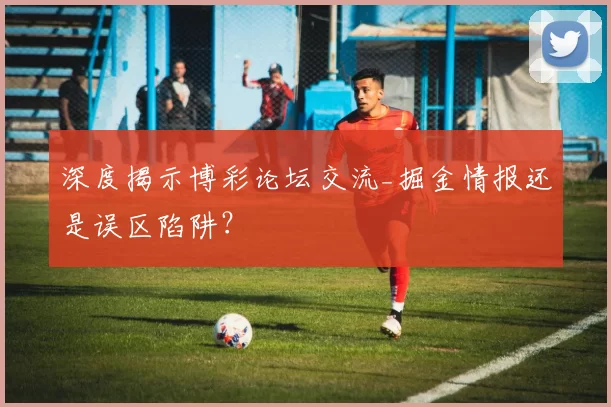 深度揭示博彩论坛交流_掘金情报还是误区陷阱？